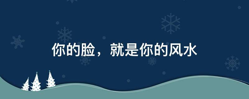 你的脸，就是你的风水