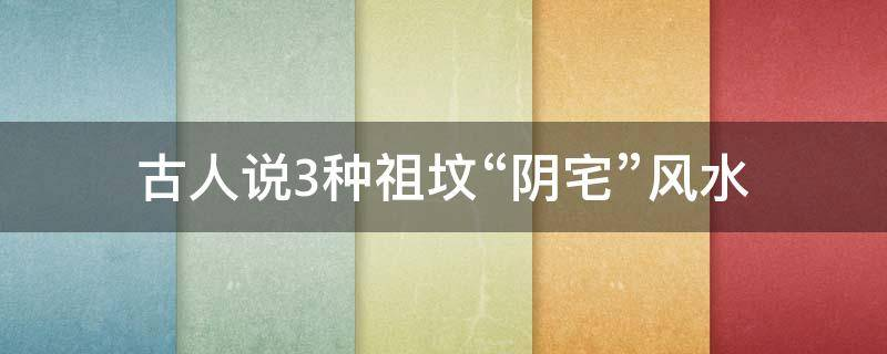 古人说3种祖坟“阴宅”风水，能催十方运，聚八方财，旺六代子孙！