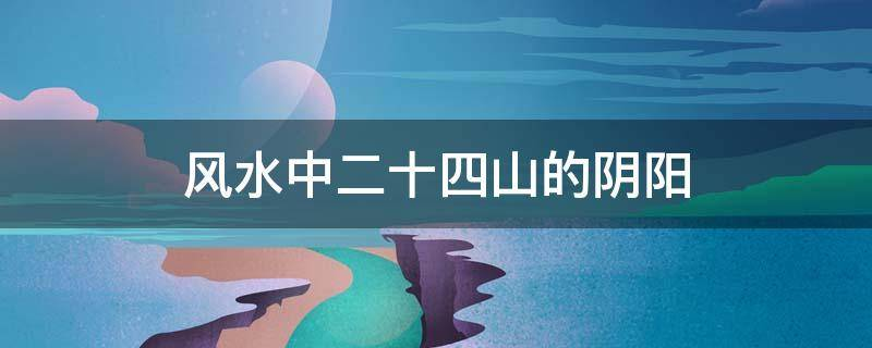 风水中二十四山的阴阳属性