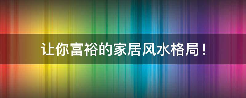 让你富裕的家居风水格局！