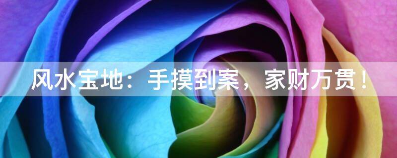 风水宝地：手摸到案，家财万贯！