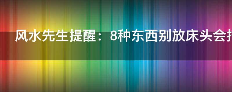 风水先生提醒：8种东西别放床头会招鬼 ！床头放3样东西能辟邪！