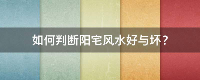阳宅风水布局：如何判断阳宅风水好与坏？