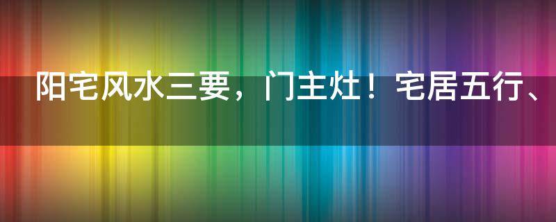 阳宅风水三要，门主灶！宅居五行、宅外五行，很重要！