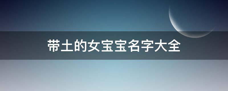带土的女宝宝名字大全 女宝宝起名带土字旁