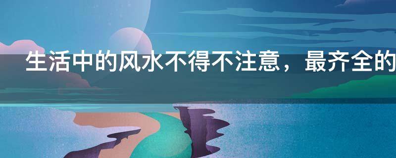 生活中的风水不得不注意，最齐全的家居风水口诀