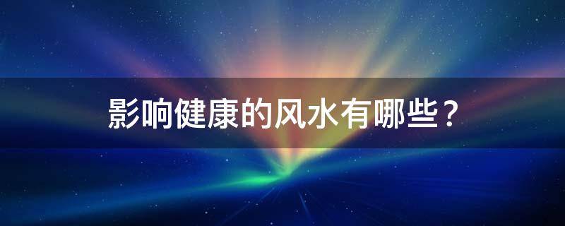 影响健康的风水有哪些？这五种格局要特别注意！
