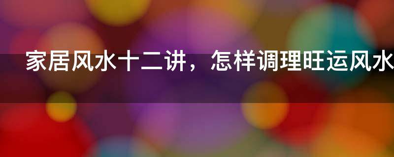 家居风水十二讲，怎样调理旺运风水