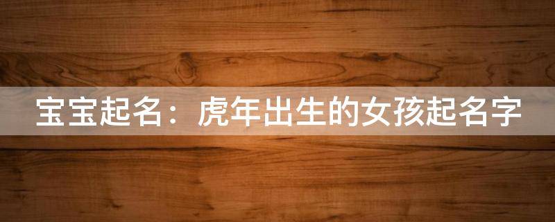 宝宝起名：虎年出生的女孩起名字
