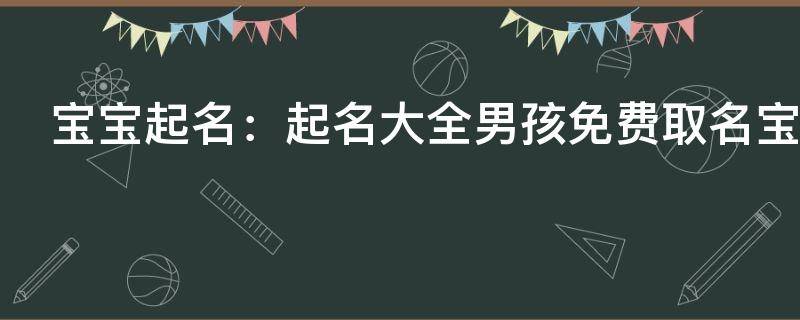 宝宝起名：起名大全男孩免费取名宝典 霸气好听男新生孩子起名