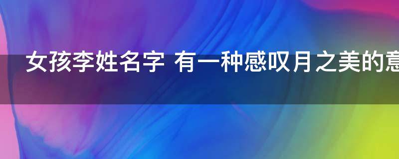 宝宝起名：女孩李姓名字 有一种感叹月之美的意境