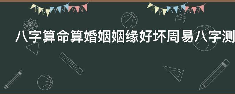 八字算命算婚姻姻缘好坏周易八字测算姻缘感情状况命理八字看姻缘断婚姻吉凶