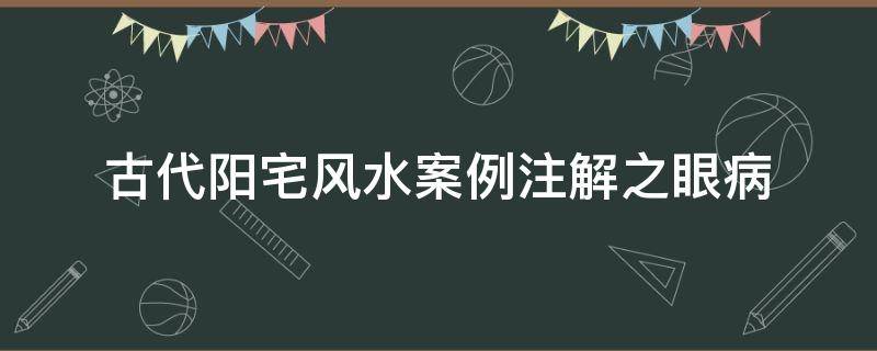古代阳宅风水案例注解之眼病