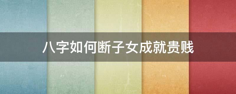 八字如何断子女成就贵贱