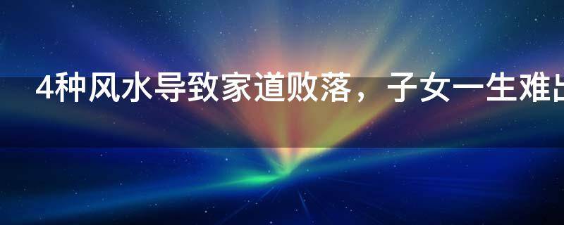 4种风水导致家道败落，子女一生难出头！