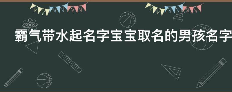 霸气带水起名字宝宝取名的男孩名字大全