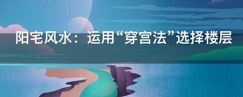 阳宅风水：运用“穿宫法”选择楼层