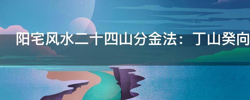 风水知识 ｜ 阳宅风水二十四山分金法：丁山癸向