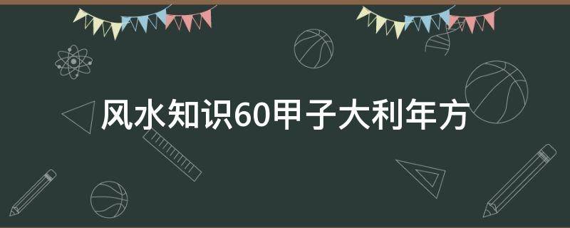风水知识60甲子大利年方