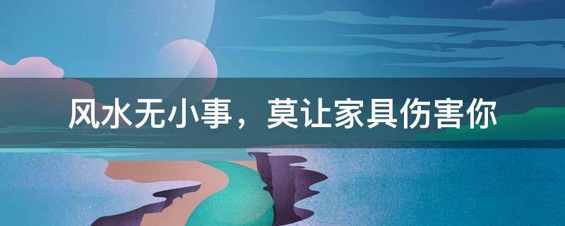 风水知识 ｜ 家居风水无小事，莫让家具伤害你