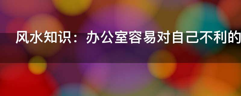 风水知识：办公室容易对自己不利的风水！