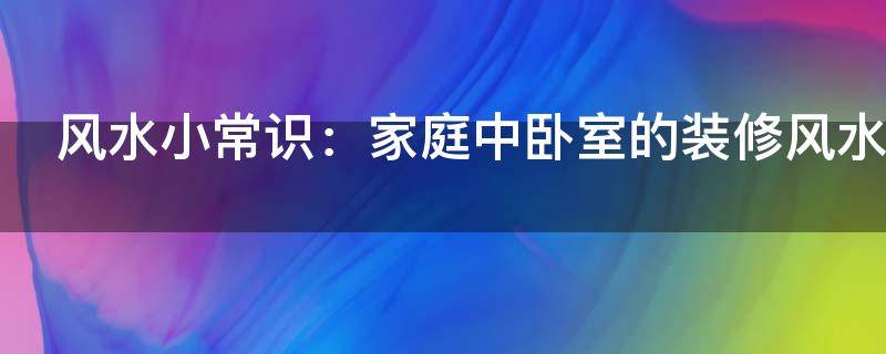 风水小常识：家庭中卧室的装修风水禁忌！