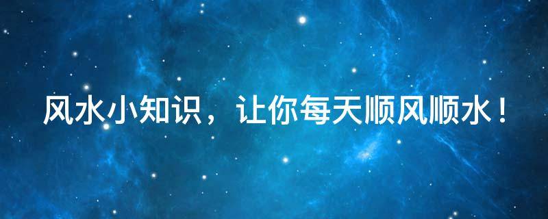 风水小知识，让你每天顺风顺水！