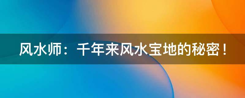风水师：千年来风水宝地的秘密！