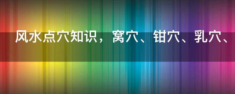 风水点穴知识，窝穴、钳穴、乳穴、突穴的穴情详解