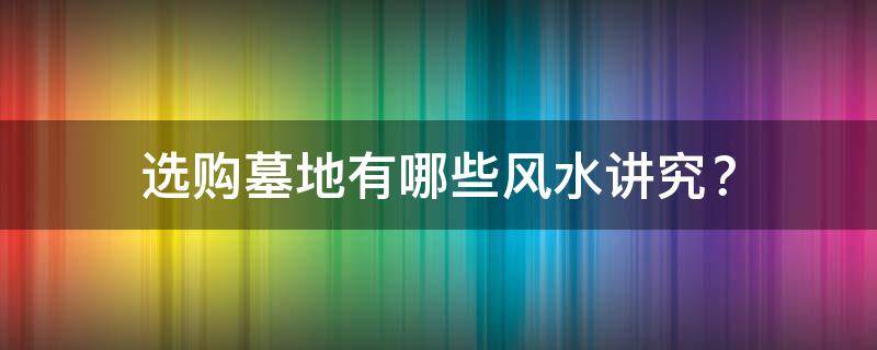 选购墓地有哪些风水讲究？