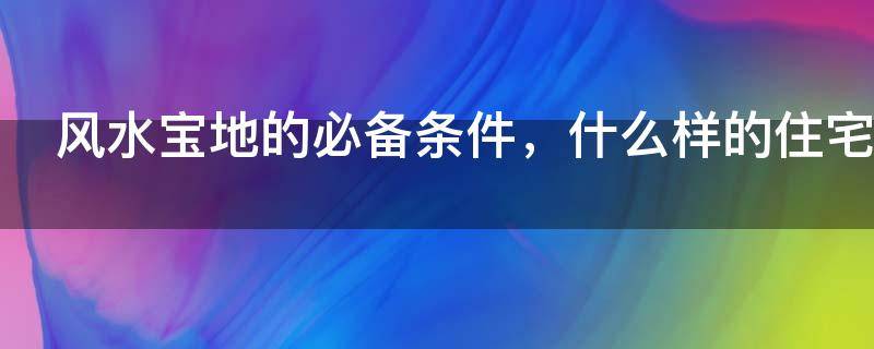 风水宝地的必备条件，什么样的住宅风水好？