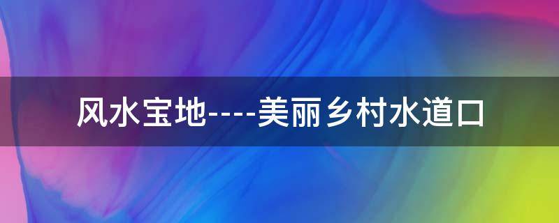 风水宝地----美丽乡村水道口