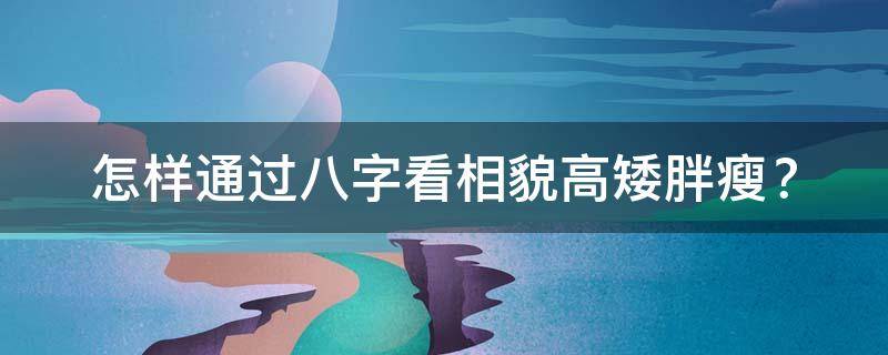 怎样通过八字看相貌高矮胖瘦？