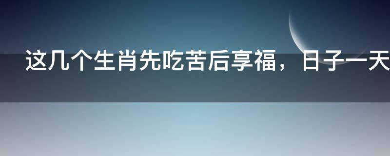 每日风水知识：这几个生肖先吃苦后享福，日子一天比一天好！