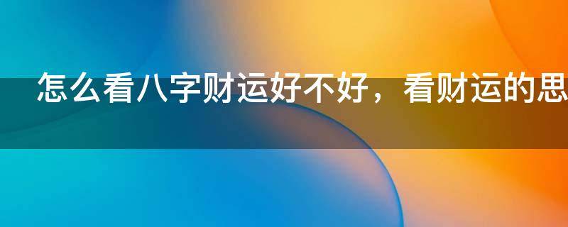 怎么看八字财运好不好，看财运的思路！