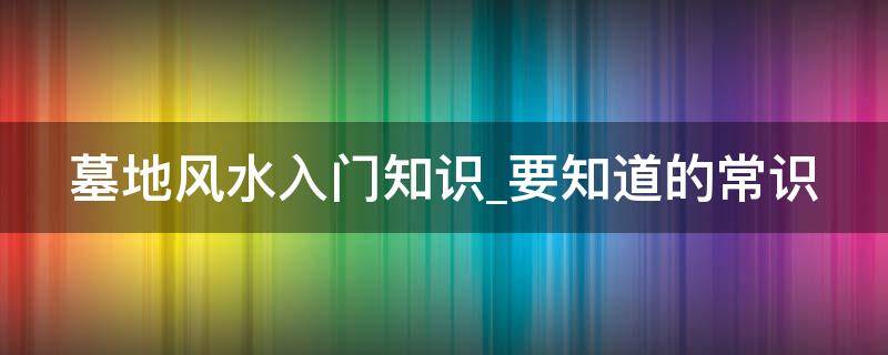 墓地风水入门知识_要知道的常识