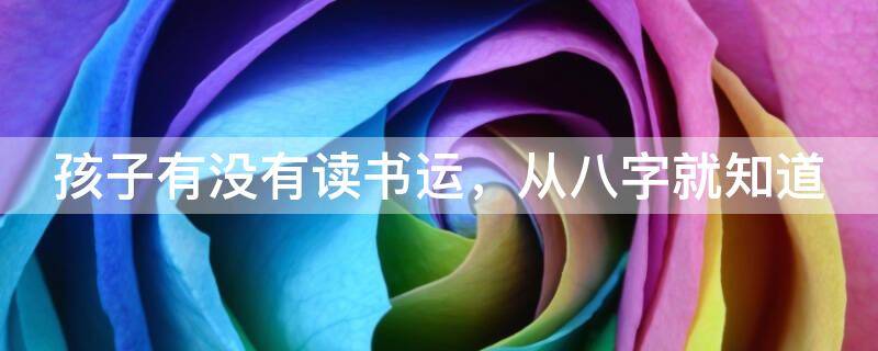 孩子有没有读书运，从八字就知道