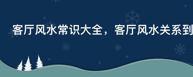 客厅风水常识大全，客厅风水关系到财运、健康、家庭和睦、幸福