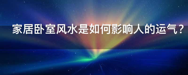 家居卧室风水是如何影响人的运气？家居卧室风水知识这些很重要