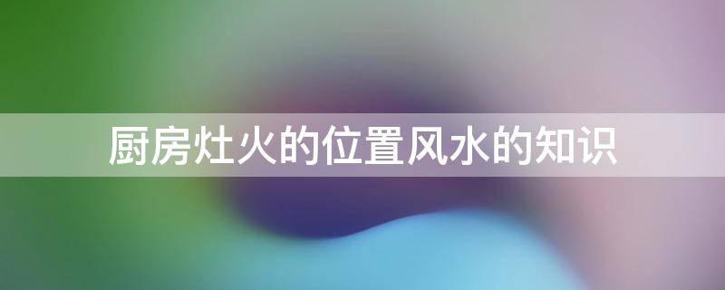 厨房灶火的位置风水的知识