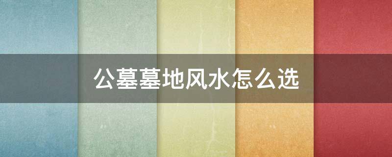 公墓墓地风水怎么选