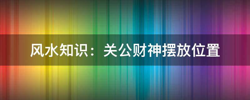 风水知识：关公财神摆放位置