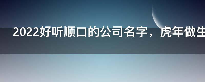 2022好听顺口的公司名字，虎年做生意红火的名字精选