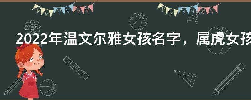 2022年温文尔雅女孩名字，属虎女孩温文尔雅乖巧的名字