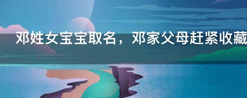 邓姓女宝宝取名，邓家父母赶紧收藏！