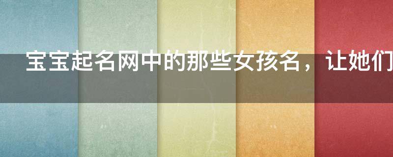 宝宝起名网中的那些女孩名，让她们气度更出众