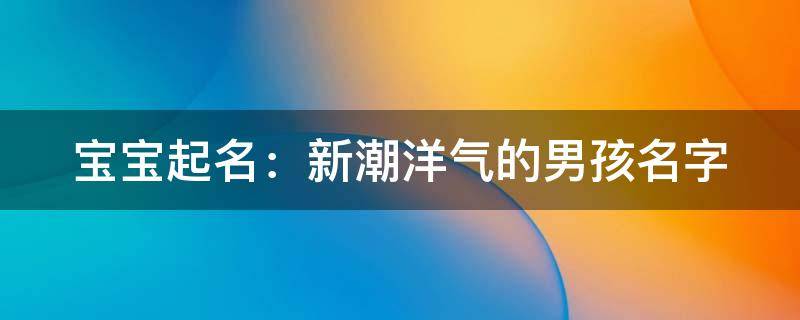 宝宝起名：新潮洋气的男孩名字