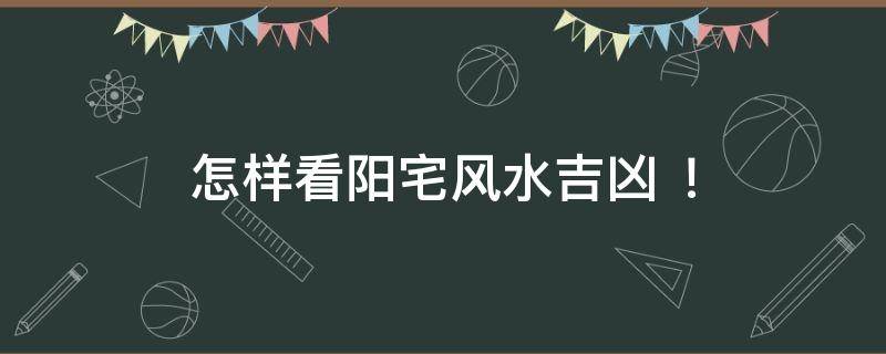 怎样看阳宅风水吉凶 ！