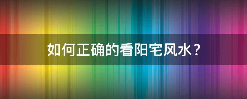 如何正确的看阳宅风水？