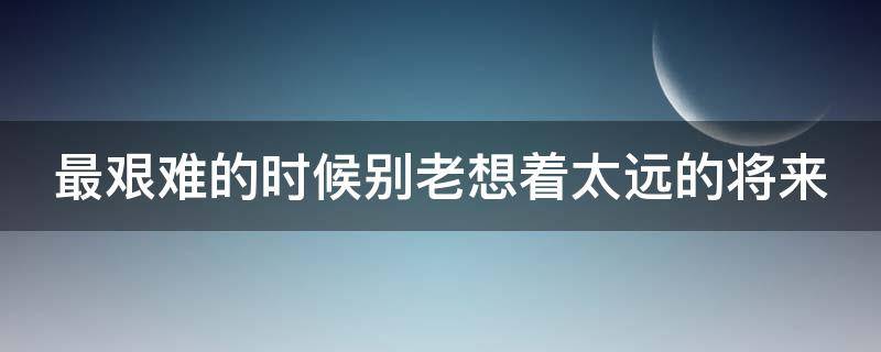 塔罗牌占卜：最艰难的时候别老想着太远的将来